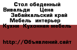 Стол обеденный Вивальди 4 › Цена ­ 20 000 - Забайкальский край Мебель, интерьер » Кухни. Кухонная мебель   